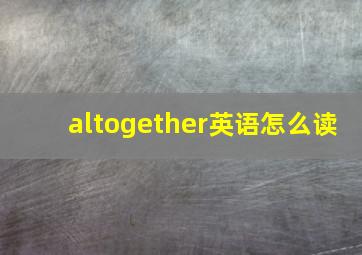 altogether英语怎么读