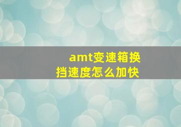 amt变速箱换挡速度怎么加快