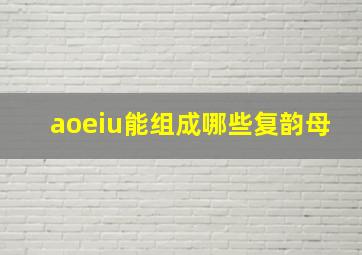 aoeiu能组成哪些复韵母