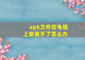 apk文件在电视上安装不了怎么办