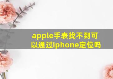 apple手表找不到可以通过iphone定位吗