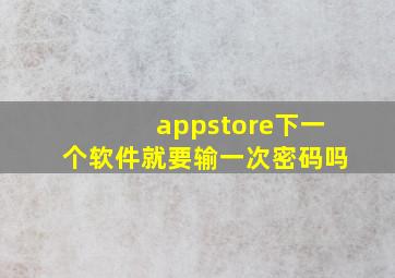 appstore下一个软件就要输一次密码吗