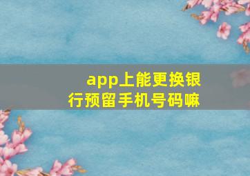 app上能更换银行预留手机号码嘛