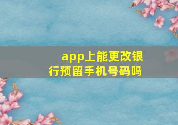 app上能更改银行预留手机号码吗