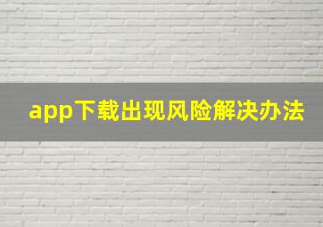 app下载出现风险解决办法