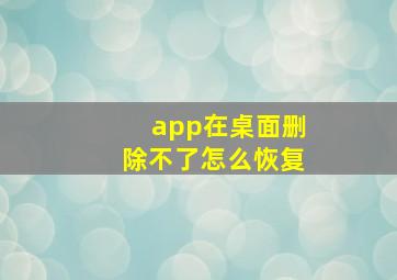 app在桌面删除不了怎么恢复