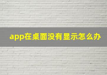 app在桌面没有显示怎么办