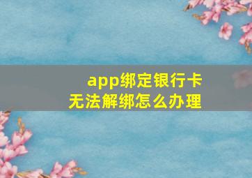 app绑定银行卡无法解绑怎么办理