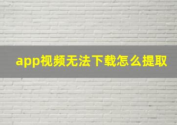 app视频无法下载怎么提取