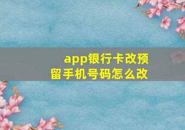 app银行卡改预留手机号码怎么改