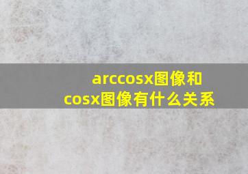 arccosx图像和cosx图像有什么关系