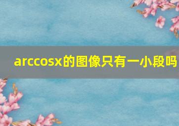 arccosx的图像只有一小段吗