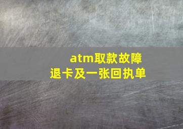 atm取款故障退卡及一张回执单