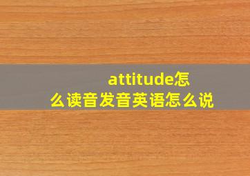 attitude怎么读音发音英语怎么说