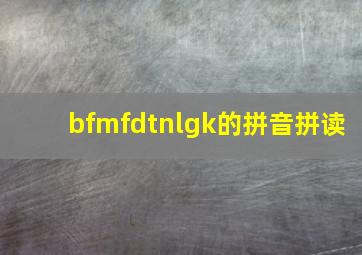 bfmfdtnlgk的拼音拼读