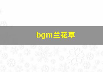 bgm兰花草