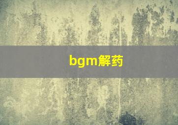 bgm解药