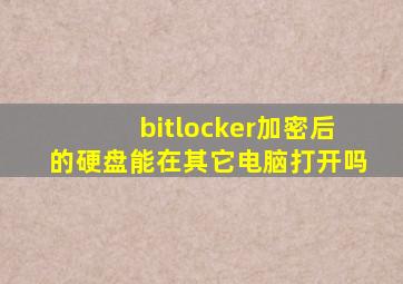 bitlocker加密后的硬盘能在其它电脑打开吗