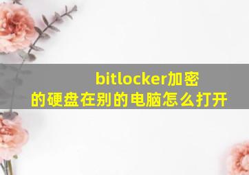 bitlocker加密的硬盘在别的电脑怎么打开