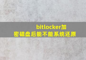 bitlocker加密磁盘后能不能系统还原