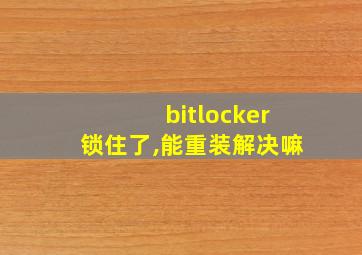 bitlocker锁住了,能重装解决嘛