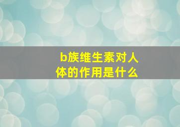 b族维生素对人体的作用是什么