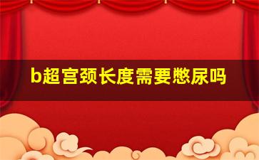 b超宫颈长度需要憋尿吗