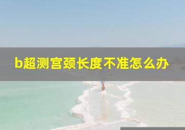 b超测宫颈长度不准怎么办