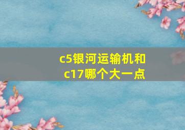 c5银河运输机和c17哪个大一点