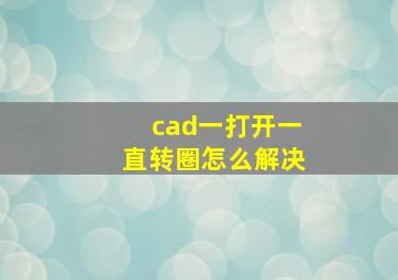 cad一打开一直转圈怎么解决