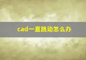 cad一直跳动怎么办