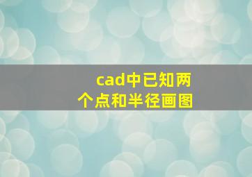 cad中已知两个点和半径画图