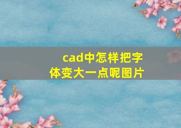 cad中怎样把字体变大一点呢图片