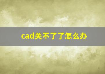 cad关不了了怎么办