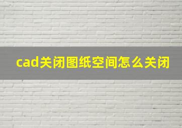 cad关闭图纸空间怎么关闭