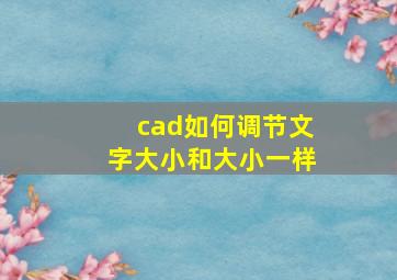 cad如何调节文字大小和大小一样