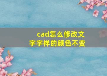 cad怎么修改文字字样的颜色不变