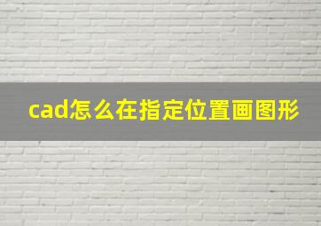 cad怎么在指定位置画图形