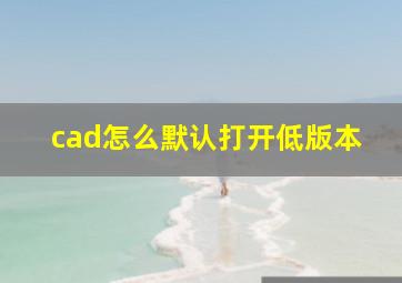 cad怎么默认打开低版本