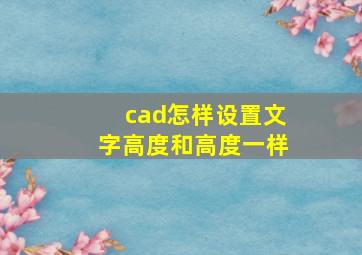 cad怎样设置文字高度和高度一样