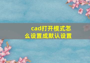 cad打开模式怎么设置成默认设置