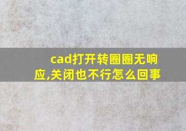 cad打开转圈圈无响应,关闭也不行怎么回事