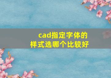 cad指定字体的样式选哪个比较好