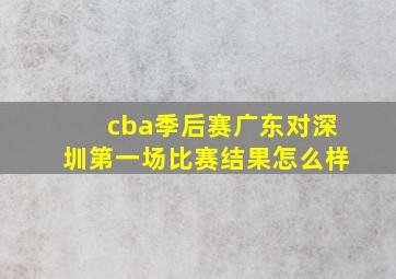 cba季后赛广东对深圳第一场比赛结果怎么样