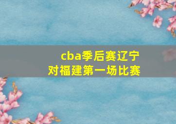 cba季后赛辽宁对福建第一场比赛