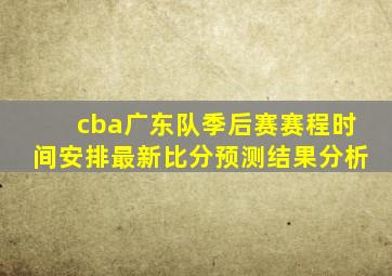 cba广东队季后赛赛程时间安排最新比分预测结果分析