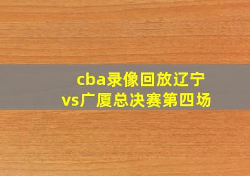 cba录像回放辽宁vs广厦总决赛第四场