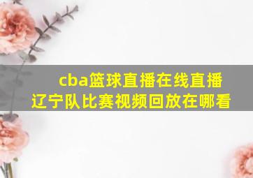 cba篮球直播在线直播辽宁队比赛视频回放在哪看