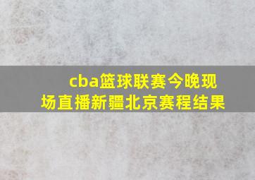 cba篮球联赛今晚现场直播新疆北京赛程结果