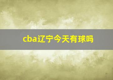 cba辽宁今天有球吗